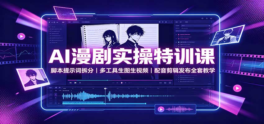 AI漫剧实操特训课：脚本提示词拆分，多工具生图生视频，配音剪辑发布全套教学-超级会员网