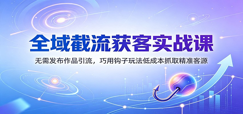 全域截流获客实战课：无需发布作品引流，巧用钩子玩法低成本抓取精准客源-超级会员网