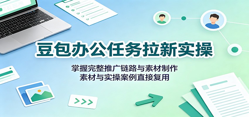 豆包办公任务拉新实操：掌握完整推广链路与素材制作，素材与实操案例直接复用-超级会员网