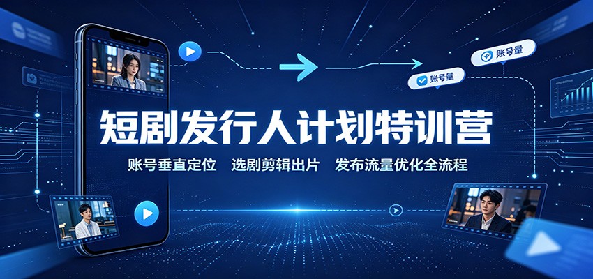 短剧发行人计划特训营：账号垂直定位，选剧剪辑出片，发布流量优化全流程-超级会员网