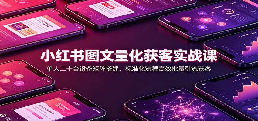 小红书图文量化获客实战课：单人二十台设备矩阵搭建，标准化流程高效批量引流获客-超级会员网