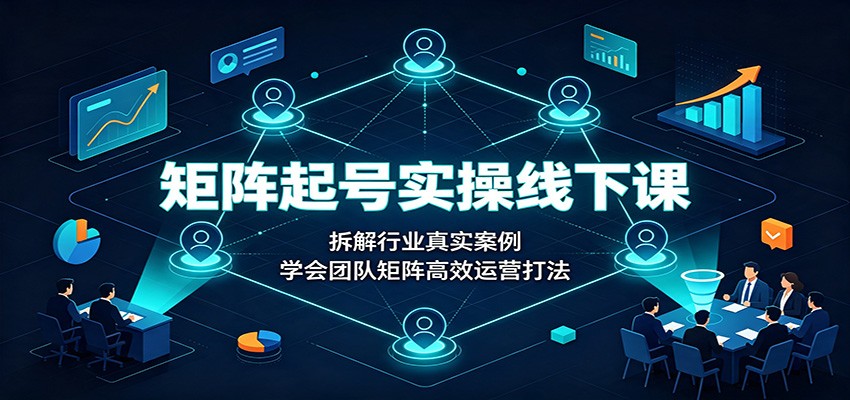 矩阵起号实操线下课：拆解行业真实案例，学会团队矩阵高效运营打法-超级会员网