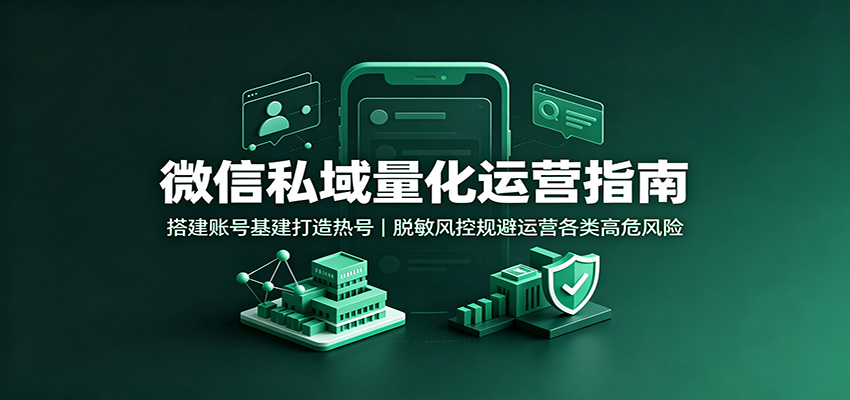 微信私域量化运营指南：搭建账号基建打造热号，脱敏风控规避运营各类高危风险-超级会员网