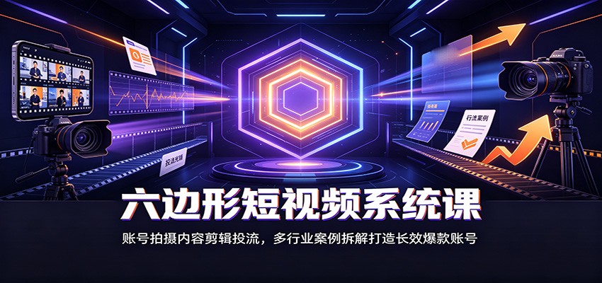 六边形短视频系统课：账号拍摄内容剪辑投流，多行业案例拆解打造长效爆款账号-超级会员网