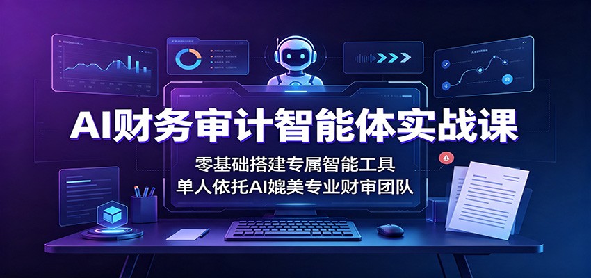 AI财务审计智能体实战课：零基础搭建专属智能工具，单人依托AI媲美专业财审团队-超级会员网