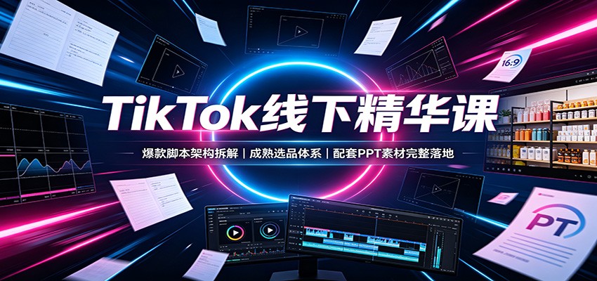TikTok线下精华课：爆款脚本架构拆解，成熟选品体系，配套PPT素材完整落地-超级会员网