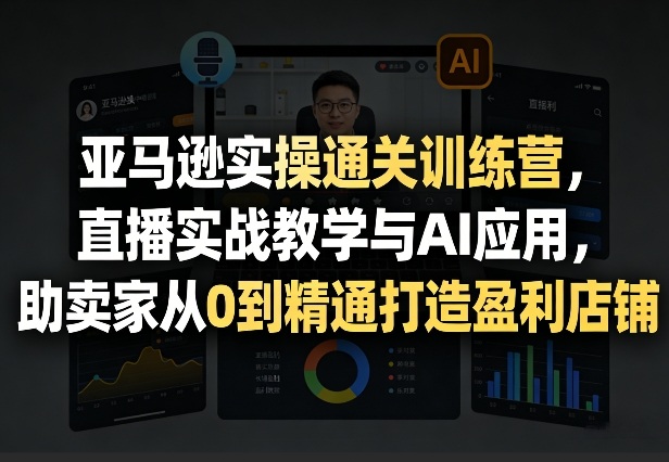 亚马逊实操通关训练营，直播实战教学与AI应用，助卖家从0到精通打造盈利店铺(更新8月8日)-超级会员网
