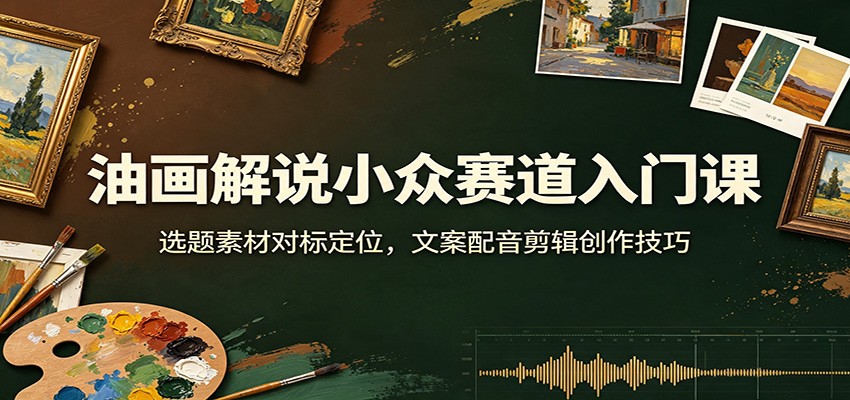 油画解说小众赛道入门课：选题素材对标定位，文案配音剪辑创作技巧-超级会员网