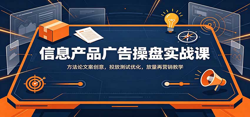 信息产品广告操盘实战课：方法论文案创意，投放测试优化，放量再营销教学-超级会员网