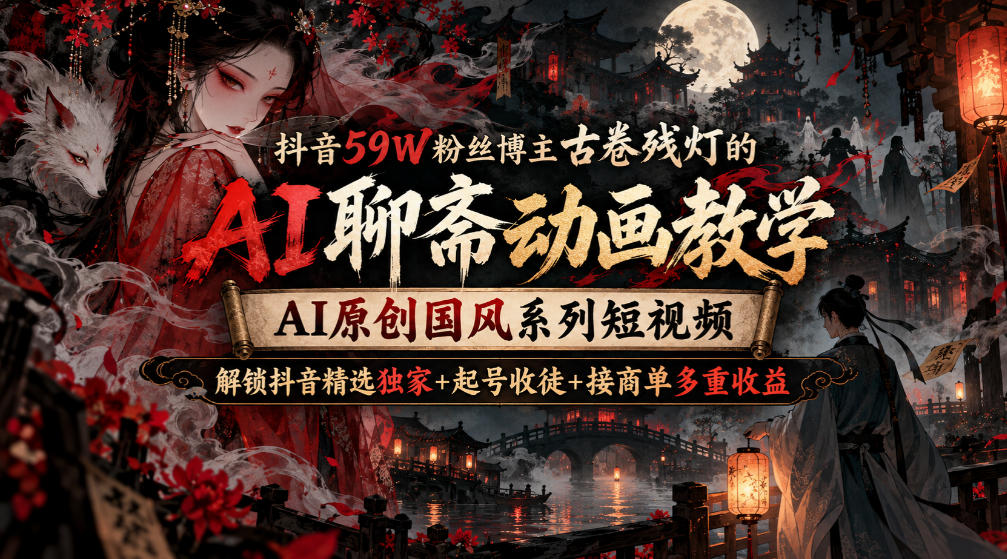 抖音59W粉丝博主古卷残灯的AI聊斋动画教学，AI原创国风系列短视频，解锁抖音精选独家+起号收徒+接商单多重收益-超级会员网