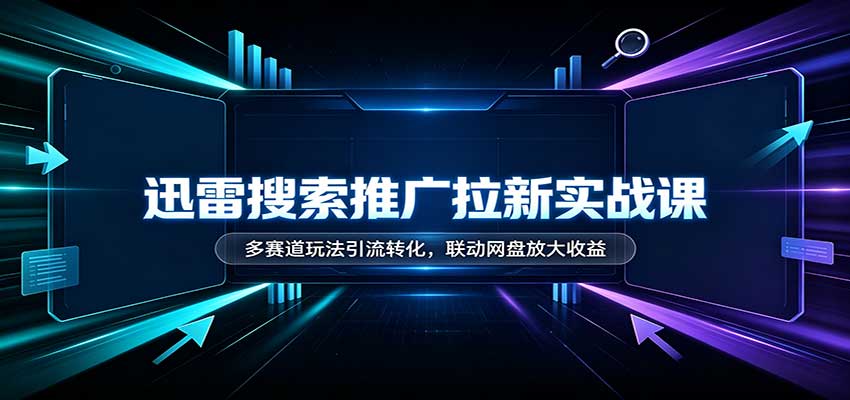 迅雷搜索推广拉新实战课：多赛道玩法引流转化，联动网盘放大收益-超级会员网