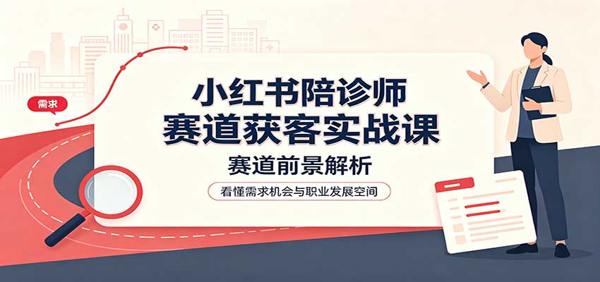 小红书陪诊师赛道获客实战课：赛道前景解析，账号运营，业务流程风控-超级会员网