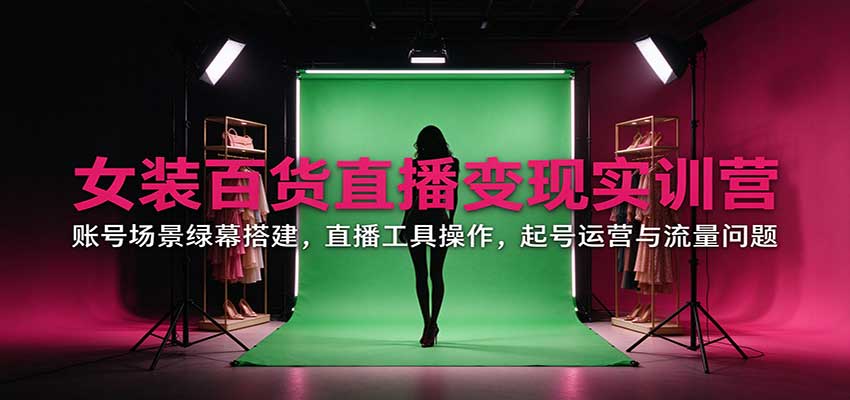 女装百货直播变现实训营：账号场景绿幕搭建，直播工具操作，起号运营与流量问题-超级会员网