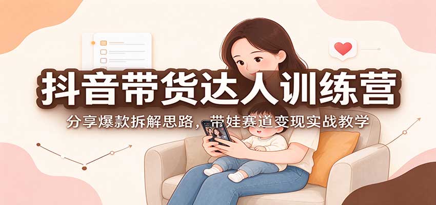 抖音带货达人训练营：分享爆款拆解思路，带娃赛道变现实战教学-超级会员网