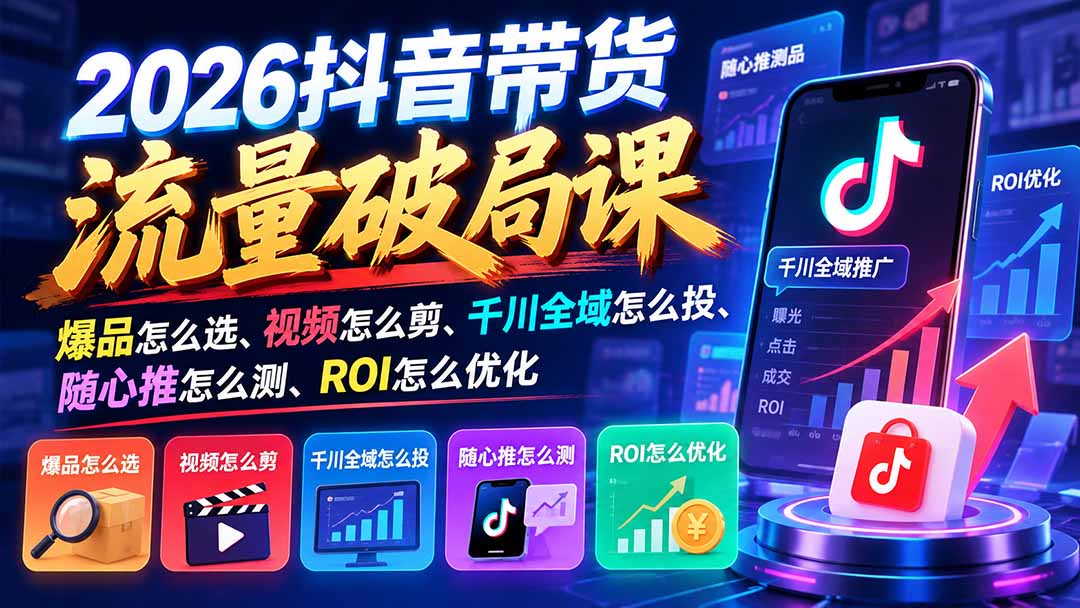 2026抖音带货流量破局课：爆品怎么选、视频怎么剪、千川全域怎么投、随心推怎么测、ROI怎么优化-超级会员网