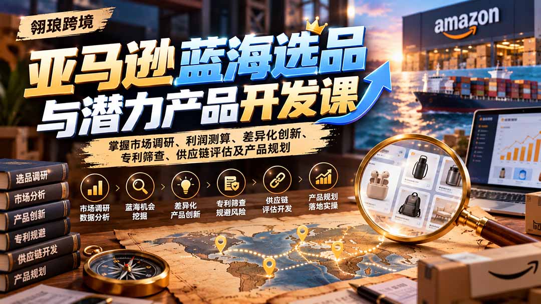 亚马逊蓝海选品与潜力产品开发课：掌握市场调研、利润测算、差异化创新、专利筛查、供应链评估及产品规划-超级会员网