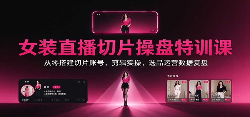 女装直播切片操盘特训课：从零搭建切片账号，剪辑实操，选品运营数据复盘-超级会员网