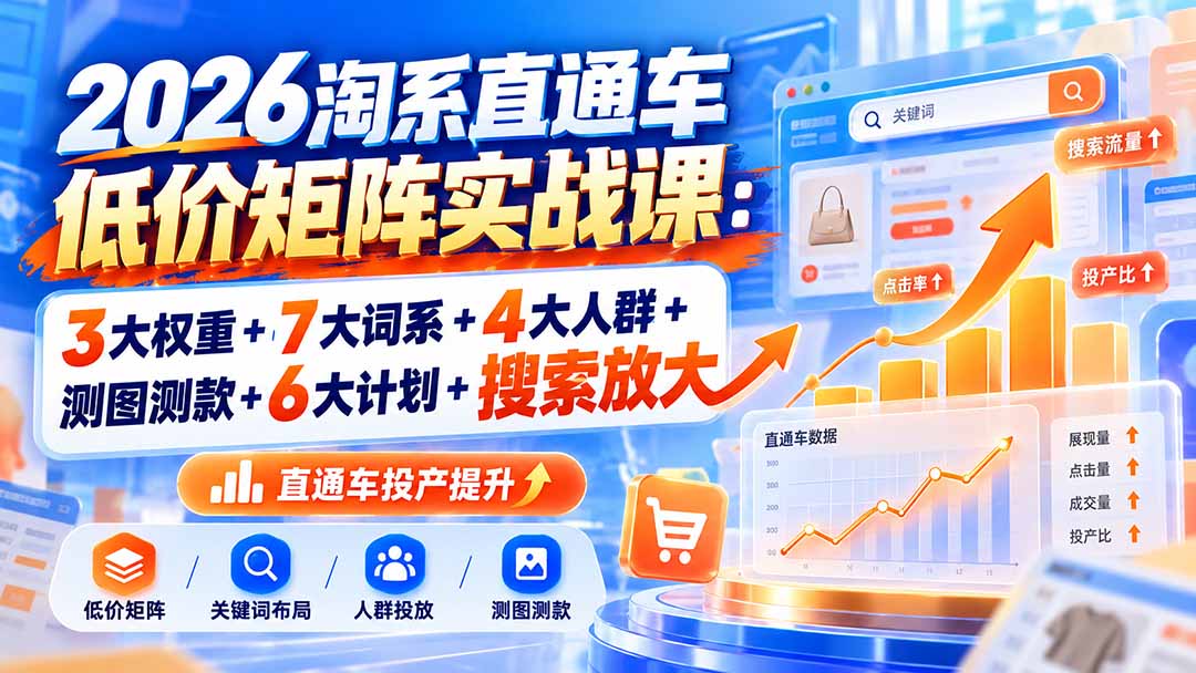 2026淘系直通车低价矩阵实战课:3大权重+7大词系+4大人群+测图测款+6大计划+搜索放大-超级会员网