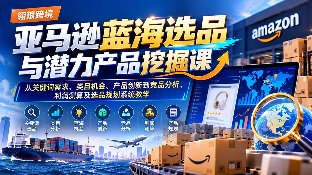 亚马逊蓝海选品与潜力产品挖掘课：从关键词需求、类目机会、产品创新到竞品分析、利润测算及选品规划系统教学-超级会员网