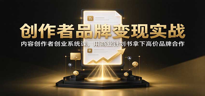创作者品牌变现实战：内容创作者创业系统课，用商业计划书拿下高价品牌合作-超级会员网