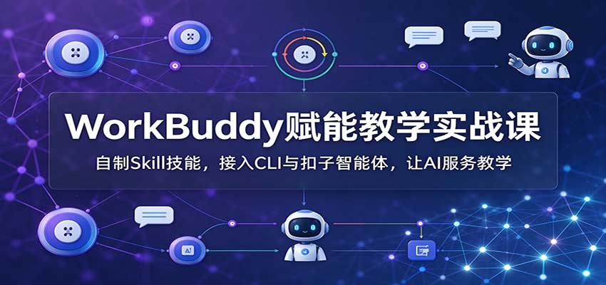 WorkBuddy赋能教学实战课：自制Skill技能，接入CLI与扣子智能体，让AI服务教学-超级会员网