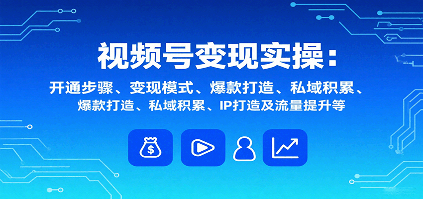 视频号变现实操，含开通步骤、变现模式、爆款打造、私域积累、IP打造及流量提升等-超级会员网