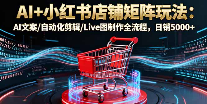 AI+小红书店铺矩阵玩法：AI文案/自动化剪辑/Live图制作全流程，日销5000+-超级会员网