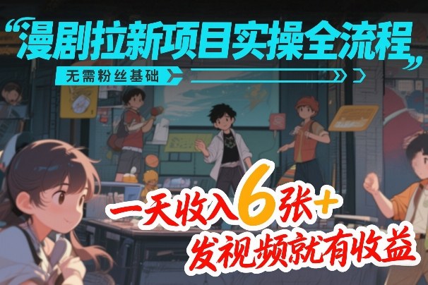 漫剧拉新项目实操全流程，无需粉丝基础，一天收入6张+，发视频就有收益-超级会员网