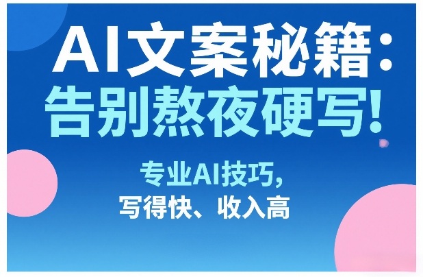 AI文案秘籍：告别熬夜硬写！专业AI技巧，写得快、收入高-超级会员网