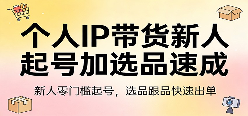 个人IP带货新人起号加选品速成:新人零门槛起号,选品跟品快速出单-超级会员网
